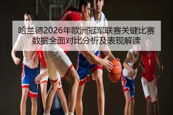 哈兰德2026年欧洲冠军联赛关键比赛数据全面对比分析及表现解读（TIANBO SPORTS）