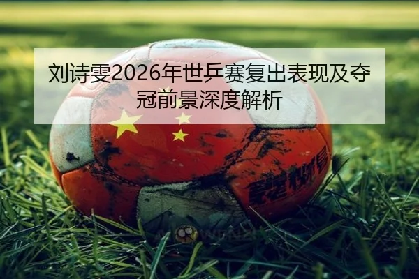 刘诗雯2026年世乒赛复出表现及夺冠前景深度解析（TIANBO）